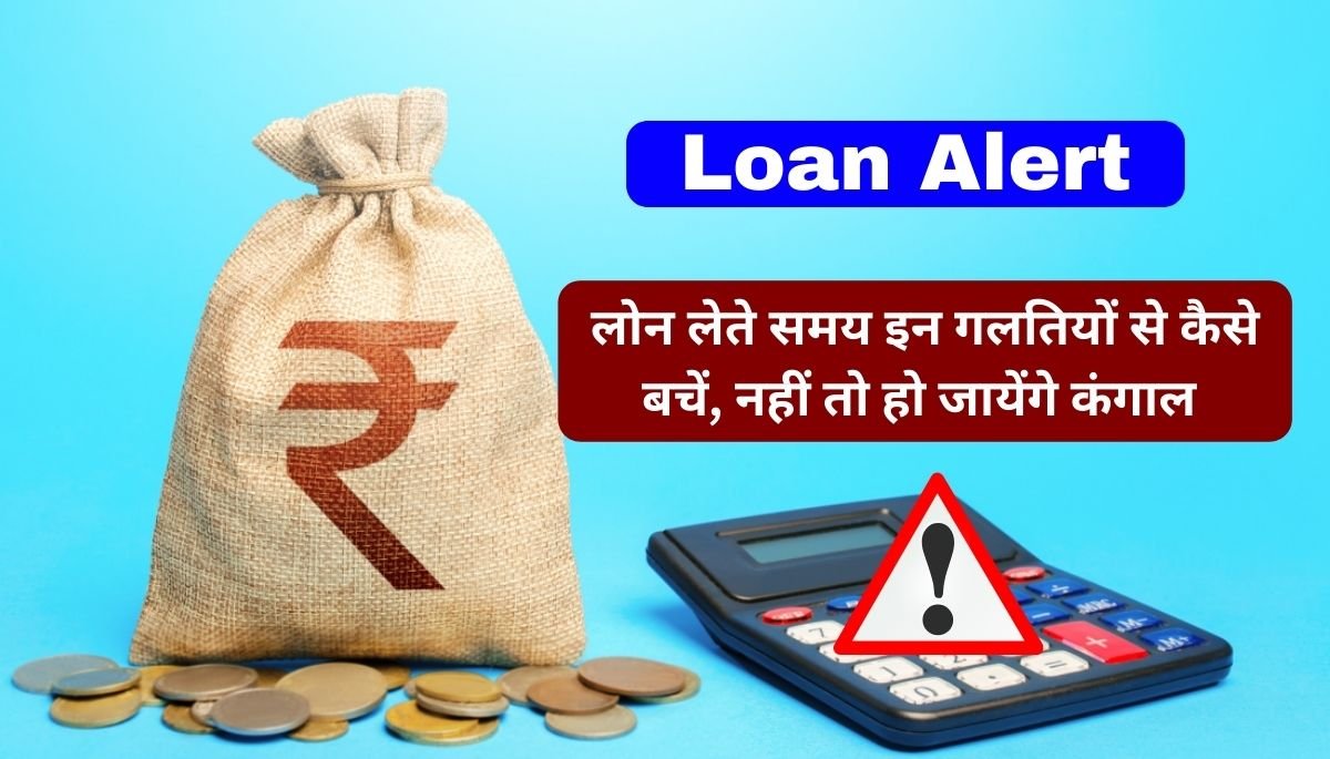 Loan Alert: लोन लेते समय इन गलतियों से कैसे बचें जानें, नहीं तो हो जायेंगे कंगाल